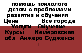 помощь психолога детям с проблемами развития и обучения › Цена ­ 1 000 - Все города Услуги » Обучение. Курсы   . Кемеровская обл.,Анжеро-Судженск г.